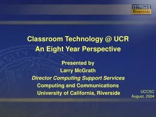 Classroom Technology @ UCR An Eight Year Perspective Presented by Larry McGrath Director Computing Support Services Comp