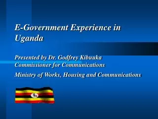 E-Government Experience in Uganda Presented by Dr. Godfrey Kibuuka Commissioner for Communications Ministry of Works,