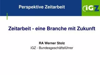 Zeitarbeit - eine Branche mit Zukunft RA Werner Stolz iGZ - Bundesgeschäftsführer