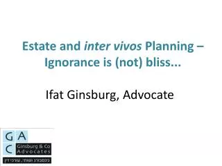 Estate and inter vivos Planning – Ignorance is (not) bliss... Ifat Ginsburg, Advocate  