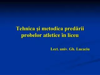 Tehnica şi metodica predării probelor atletice în liceu Lect. univ. Gh. Lucaciu