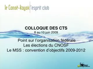 COLLOQUE DES CTS 8 au 10 juin 2009 Point sur l’organisation fédérale Les élections du CNOSF Le MSS : convention d’objec