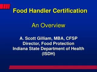 Food Handler Certification An Overview A. Scott Gilliam, MBA, CFSP Director, Food Protection Indiana State Department of