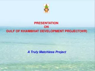 PRESENTATION ON GULF OF KHAMBHAT DEVELOPMENT PROJECT(WR) A Truly Matchless Project