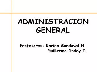 ADMINISTRACION GENERAL Profesores: Karina Sandoval H. 		 Guillermo Godoy I.