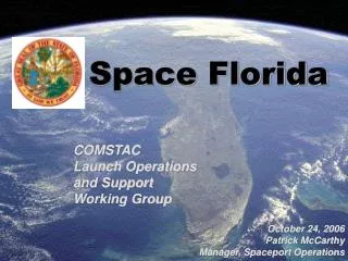 Space Florida COMSTAC Launch Operations and Support Working Group October 24, 2006 Patrick McCarthy Manager, Spaceport O