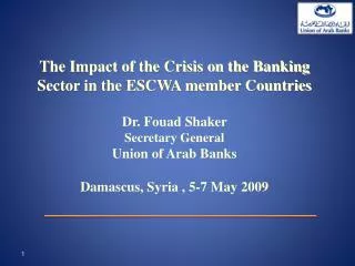The Impact of the Crisis on the Banking Sector in the ESCWA member Countries Dr. Fouad Shaker Secretary General Union
