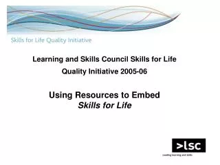 Learning and Skills Council Skills for Life Quality Initiative 2005-06 Using Resources to Embed Skills for Life