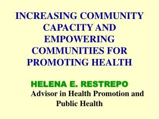 INCREASING COMMUNITY CAPACITY AND EMPOWERING COMMUNITIES FOR PROMOTING HEALTH HELENA E. RESTREPO Advisor in Health Promo