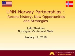 UMN-Norway Partnerships : Recent history, New Opportunities and Strategies Judd Sheridan Norwegian Centennial Chair Janu