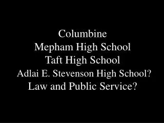 Columbine Mepham High School Taft High School Adlai E. Stevenson High School? Law and Public Service?
