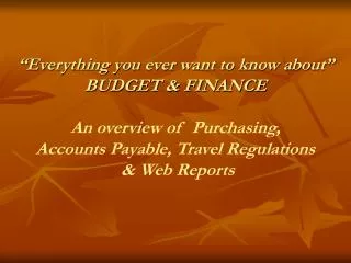 “Everything you ever want to know about” BUDGET &amp; FINANCE An overview of Purchasing, Accounts Payable, Travel Regul