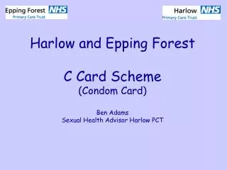 Harlow and Epping Forest C Card Scheme (Condom Card) Ben Adams Sexual Health Advisor Harlow PCT