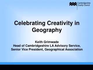 Celebrating Creativity in Geography Keith Grimwade Head of Cambridgeshire LA Advisory Service, Senior Vice President, Ge
