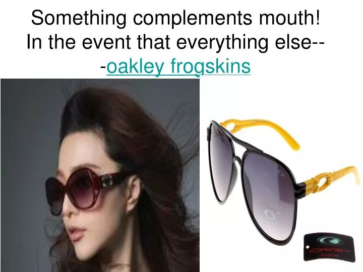 something complements mouth in the event that everything else oakley frogskins
