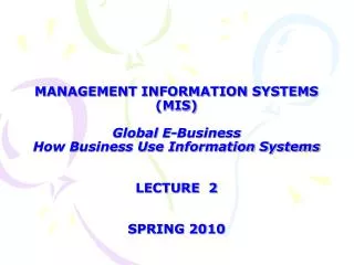 MANAGEMENT INFORMATION SYSTEMS (MIS) Global E-Business How Business Use Information Systems LECTURE 2 SPRING 2010