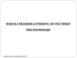 WHEN I S A WEAKNESS A STRENGTH —OR VICE VERSA ? Adam Brandenburger