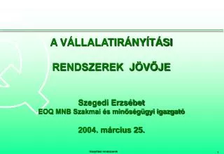 A VÁLLALATIRÁNYÍTÁSI RENDSZEREK JÖVŐJE Szegedi Erzsébet EOQ MNB Szakmai és minőségügyi igazgató 2004. március 25.