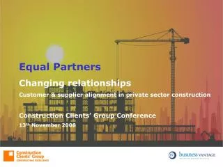 Equal Partners Changing relationships Customer &amp; supplier alignment in private sector construction Construction Clie
