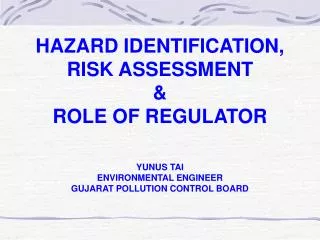 HAZARD IDENTIFICATION, RISK ASSESSMENT &amp; ROLE OF REGULATOR YUNUS TAI ENVIRONMENTAL ENGINEER GUJARAT POLLUTION CONT