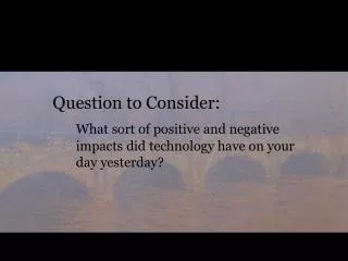 Question to Consider: What sort of positive and negative impacts did technology have on your day yesterday?