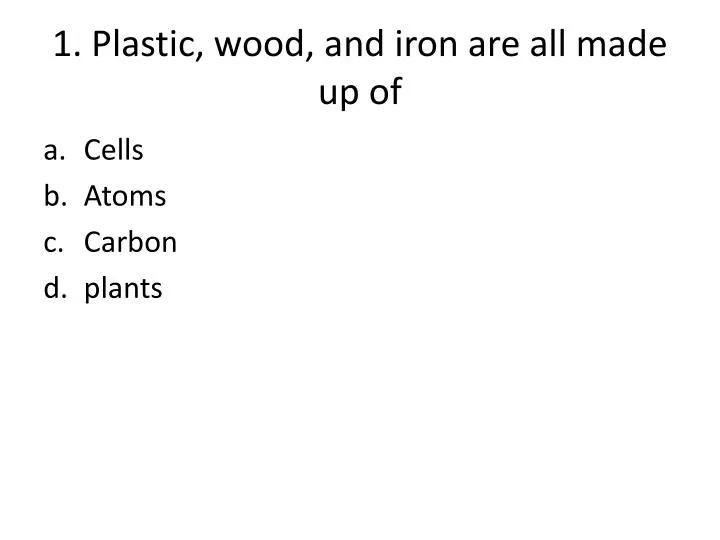 1 plastic wood and iron are all made up of