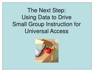 The Next Step: Using Data to Drive Small Group Instruction for Universal Access