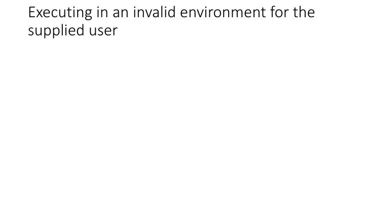 executing in an invalid environment for the supplied user