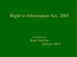 Right to Information Act, 2005 Presentation by Kashi Nath Jha Director, NICF