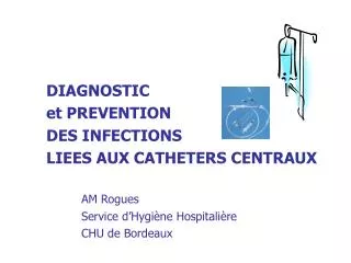 DIAGNOSTIC et PREVENTION DES INFECTIONS LIEES AUX CATHETERS CENTRAUX AM Rogues 		Service d’Hygiène Hospitalière 		CHU