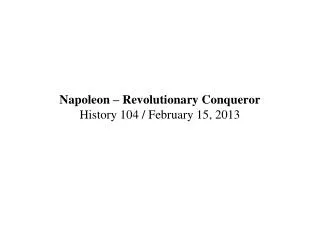 Napoleon – Revolutionary Conqueror History 104 / February 15, 2013