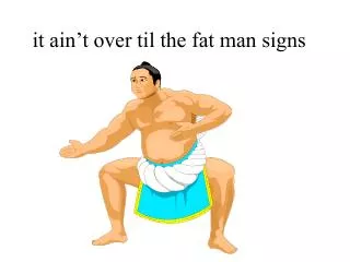 it ain’t over til the fat man signs