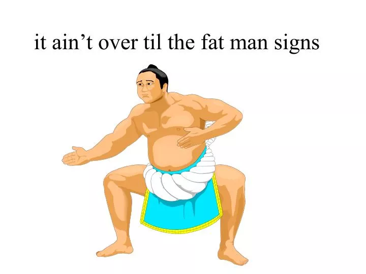 it ain t over til the fat man signs