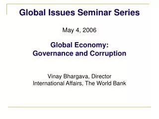 Global Issues Seminar Series May 4, 2006 Global Economy: Governance and Corruption Vinay Bhargava, Director Internatio