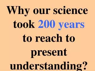 Why our science took 200 years to reach to present understanding?