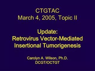 CTGTAC March 4, 2005, Topic II Update: Retrovirus Vector-Mediated Insertional Tumorigenesis Carolyn A. Wilson, Ph.D.