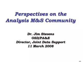Perspectives on the Analysis M&amp;S Community Dr. Jim Stevens OSD/PA&amp;E Director, Joint Data Support 11 March 2008