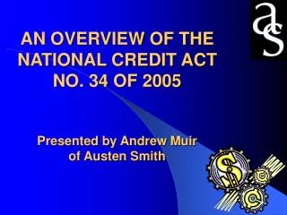 AN OVERVIEW OF THE NATIONAL CREDIT ACT NO. 34 OF 2005 Presented by Andrew Muir of Austen Smith