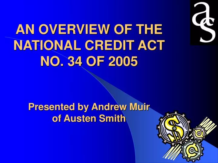 an overview of the national credit act no 34 of 2005 presented by andrew muir of austen smith