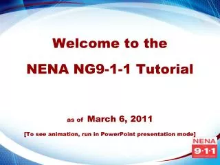 Welcome to the NENA NG9-1-1 Tutorial as of March 6, 2011 [To see animation, run in PowerPoint presentation mode]