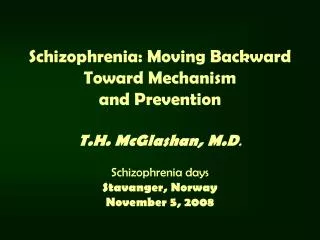 Schizophrenia: Moving Backward Toward Mechanism and Prevention T.H. McGlashan, M.D . Schizophrenia days Stavanger, Norw
