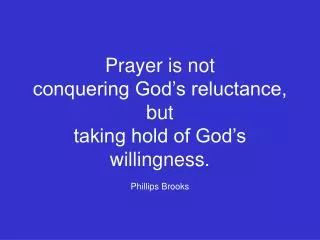 Prayer is not conquering God’s reluctance, but taking hold of God’s willingness. Phillips Brooks