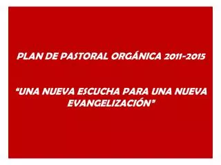 PLAN DE PASTORAL ORGÁNICA 2011-2015 “UNA NUEVA ESCUCHA PARA UNA NUEVA EVANGELIZACIÓN”