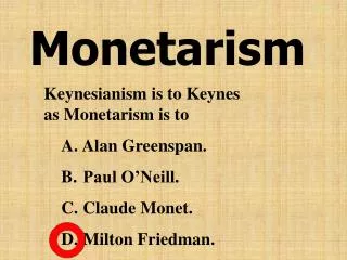 Keynesianism is to Keynes as Monetarism is to Alan Greenspan. Paul O’Neill. Claude Monet. Milton