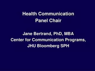 Health Communication Panel Chair Jane Bertrand, PhD, MBA Center for Communication Programs, JHU Bloomberg SPH