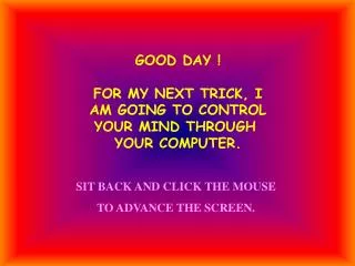 GOOD DAY ! FOR MY NEXT TRICK, I AM GOING TO CONTROL YOUR MIND THROUGH YOUR COMPUTER.