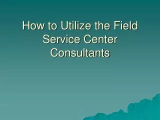 How to Utilize the Field Service Center Consultants