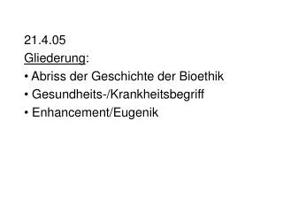 21.4.05 	 Gliederung : Abriss der Geschichte der Bioethik Gesundheits-/Krankheitsbegriff Enhancement /Eugenik
