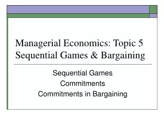 Managerial Economics: Topic 5 Sequential Games &amp; Bargaining
