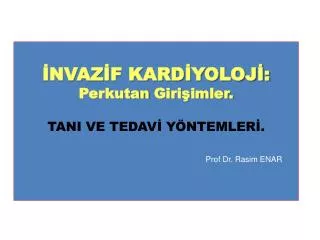 İNVAZİF KARDİYOLOJİ: Perkutan Girişimler. TANI VE TEDAVİ YÖNTEMLERİ. Prof Dr. Rasim ENAR